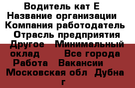 Водитель-кат.Е › Название организации ­ Компания-работодатель › Отрасль предприятия ­ Другое › Минимальный оклад ­ 1 - Все города Работа » Вакансии   . Московская обл.,Дубна г.